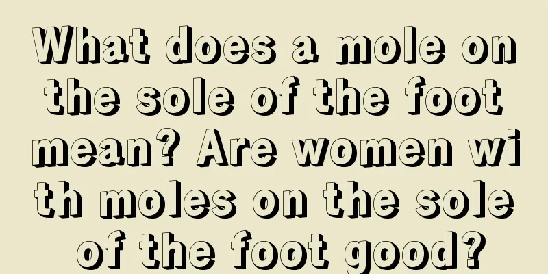 What does a mole on the sole of the foot mean? Are women with moles on the sole of the foot good?