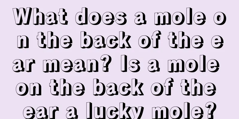 What does a mole on the back of the ear mean? Is a mole on the back of the ear a lucky mole?