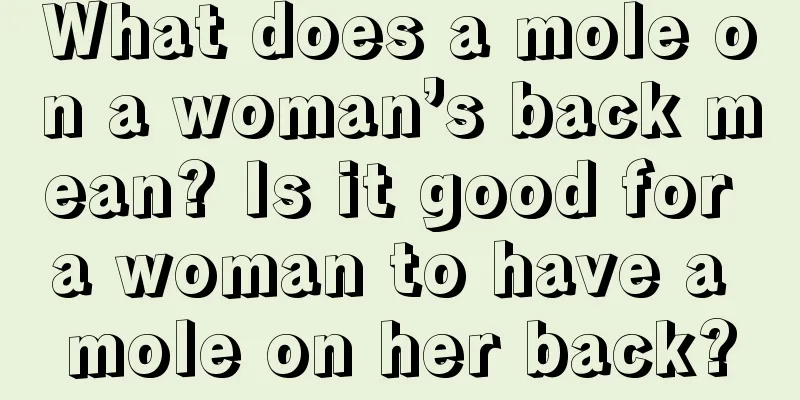 What does a mole on a woman’s back mean? Is it good for a woman to have a mole on her back?