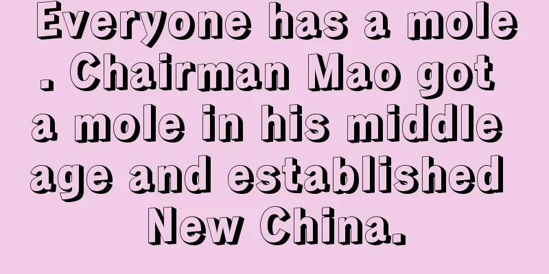 Everyone has a mole. Chairman Mao got a mole in his middle age and established New China.