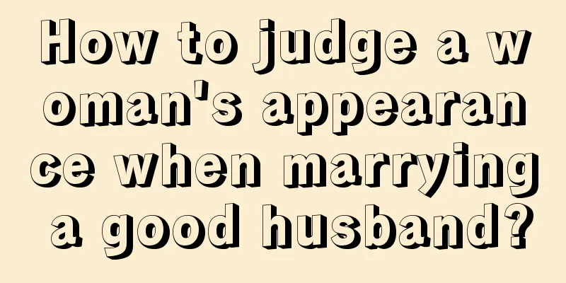 How to judge a woman's appearance when marrying a good husband?