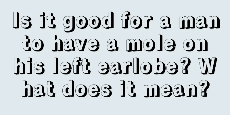Is it good for a man to have a mole on his left earlobe? What does it mean?