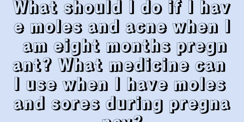 What should I do if I have moles and acne when I am eight months pregnant? What medicine can I use when I have moles and sores during pregnancy?