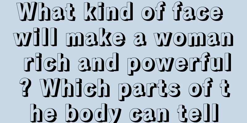 What kind of face will make a woman rich and powerful? Which parts of the body can tell