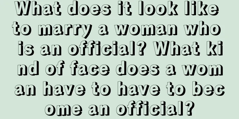 What does it look like to marry a woman who is an official? What kind of face does a woman have to have to become an official?