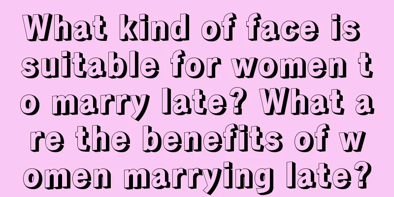What kind of face is suitable for women to marry late? What are the benefits of women marrying late?