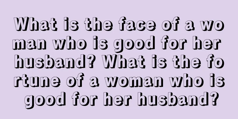 What is the face of a woman who is good for her husband? What is the fortune of a woman who is good for her husband?