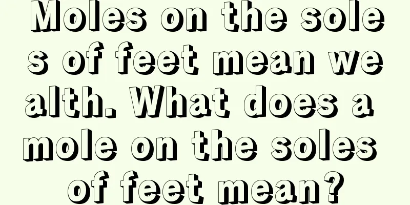 Moles on the soles of feet mean wealth. What does a mole on the soles of feet mean?