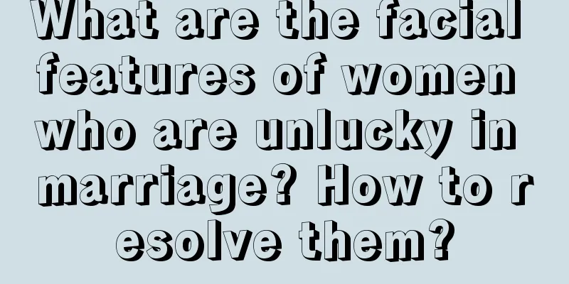What are the facial features of women who are unlucky in marriage? How to resolve them?