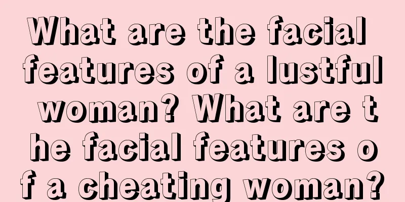 What are the facial features of a lustful woman? What are the facial features of a cheating woman?