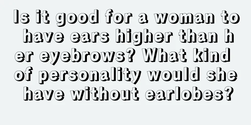 Is it good for a woman to have ears higher than her eyebrows? What kind of personality would she have without earlobes?