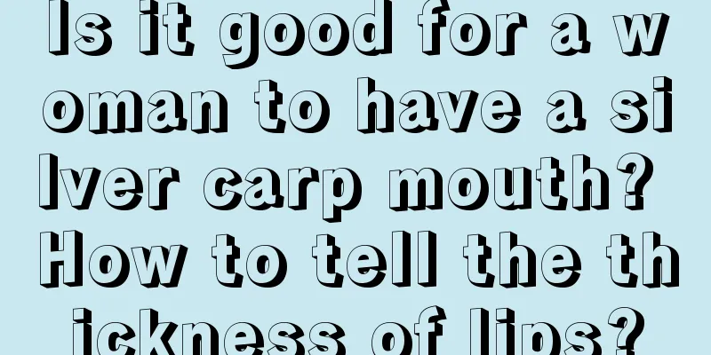 Is it good for a woman to have a silver carp mouth? How to tell the thickness of lips?