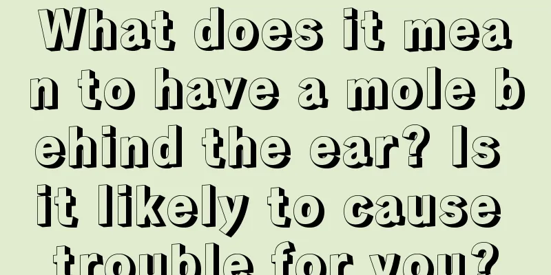 What does it mean to have a mole behind the ear? Is it likely to cause trouble for you?