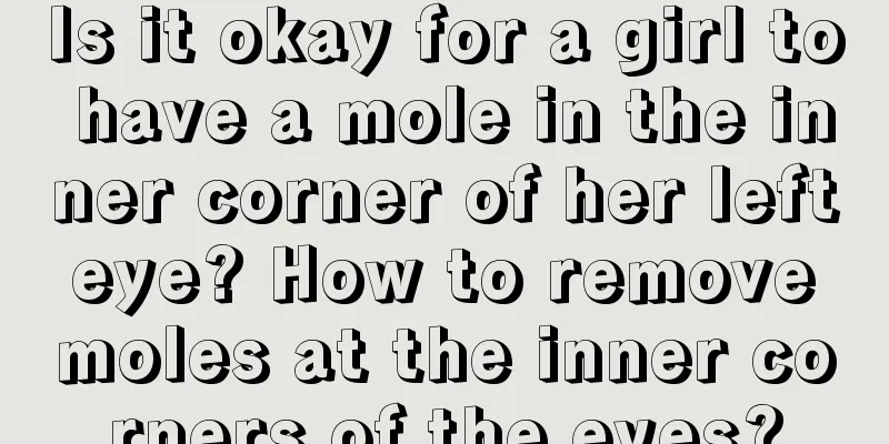 Is it okay for a girl to have a mole in the inner corner of her left eye? How to remove moles at the inner corners of the eyes?