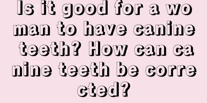 Is it good for a woman to have canine teeth? How can canine teeth be corrected?