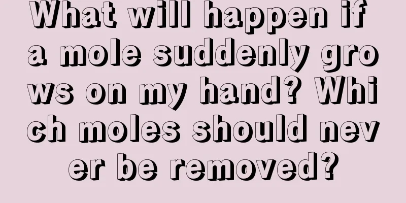 What will happen if a mole suddenly grows on my hand? Which moles should never be removed?