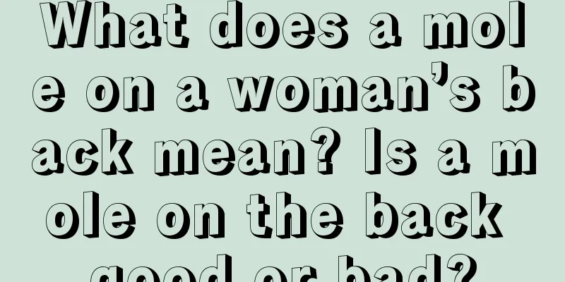 What does a mole on a woman’s back mean? Is a mole on the back good or bad?