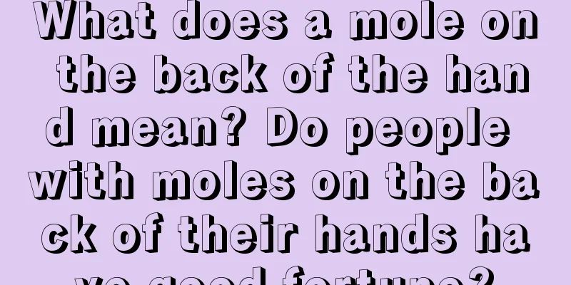 What does a mole on the back of the hand mean? Do people with moles on the back of their hands have good fortune?