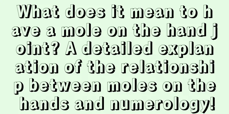 What does it mean to have a mole on the hand joint? A detailed explanation of the relationship between moles on the hands and numerology!