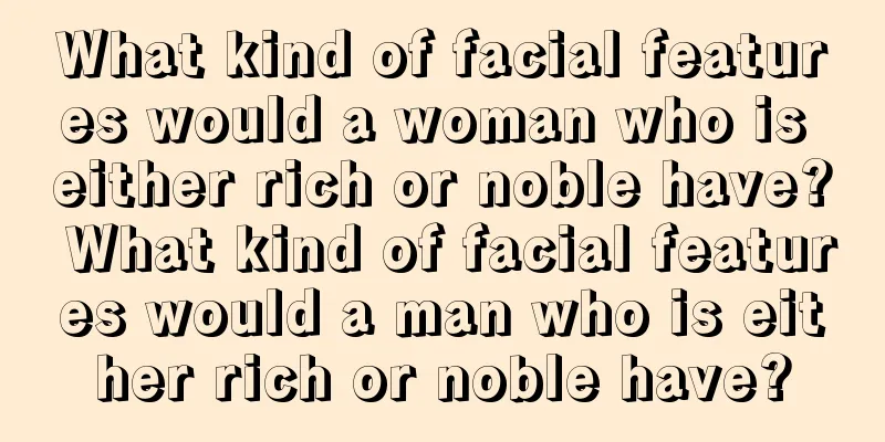 What kind of facial features would a woman who is either rich or noble have? What kind of facial features would a man who is either rich or noble have?