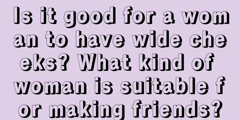 Is it good for a woman to have wide cheeks? What kind of woman is suitable for making friends?