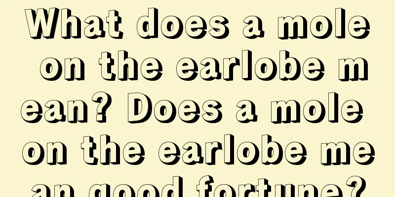 What does a mole on the earlobe mean? Does a mole on the earlobe mean good fortune?