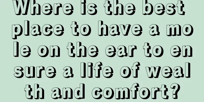 Where is the best place to have a mole on the ear to ensure a life of wealth and comfort?