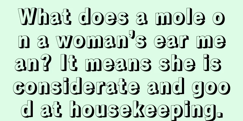 What does a mole on a woman’s ear mean? It means she is considerate and good at housekeeping.