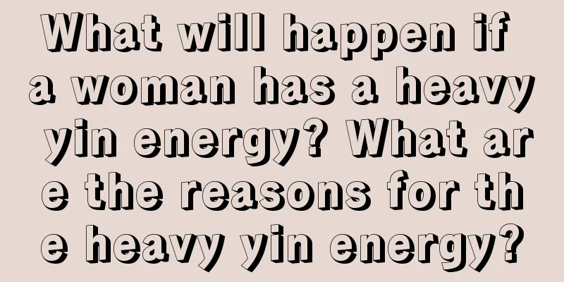 What will happen if a woman has a heavy yin energy? What are the reasons for the heavy yin energy?