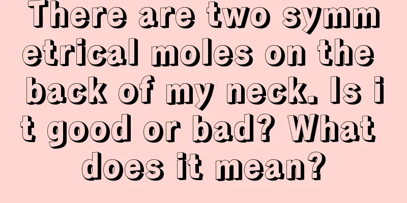 There are two symmetrical moles on the back of my neck. Is it good or bad? What does it mean?