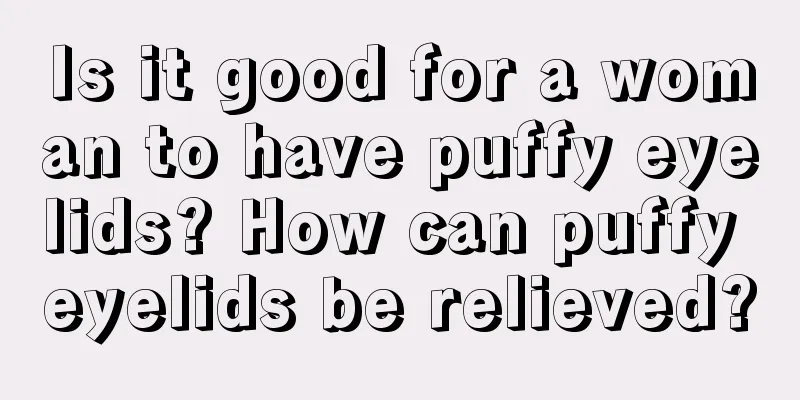 Is it good for a woman to have puffy eyelids? How can puffy eyelids be relieved?