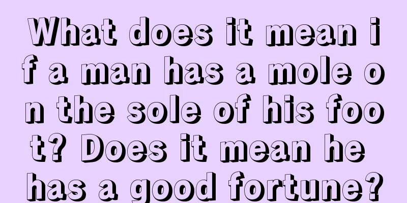 What does it mean if a man has a mole on the sole of his foot? Does it mean he has a good fortune?