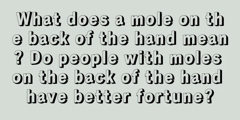 What does a mole on the back of the hand mean? Do people with moles on the back of the hand have better fortune?