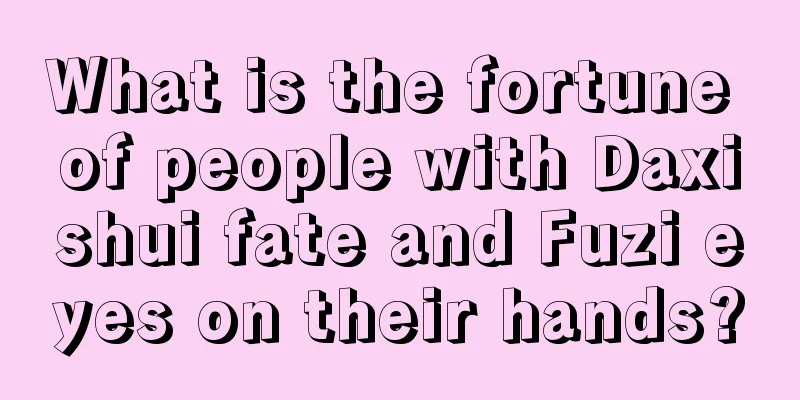 What is the fortune of people with Daxishui fate and Fuzi eyes on their hands?