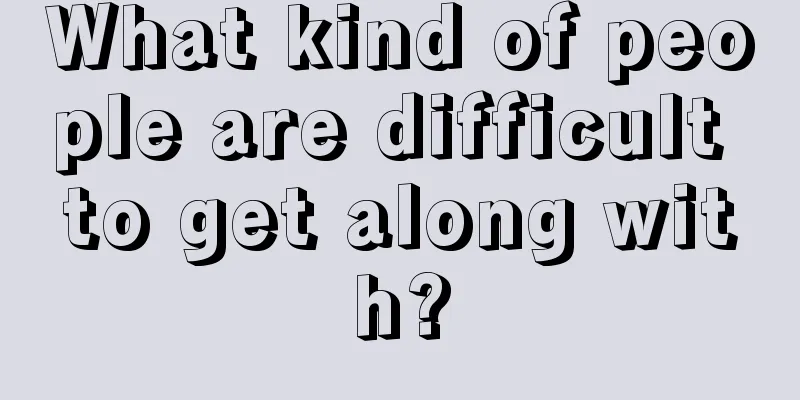What kind of people are difficult to get along with?