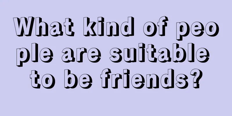 What kind of people are suitable to be friends?