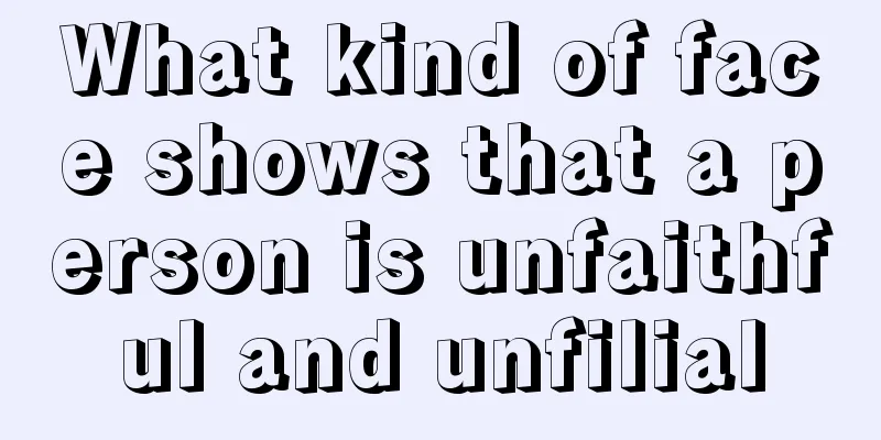 What kind of face shows that a person is unfaithful and unfilial