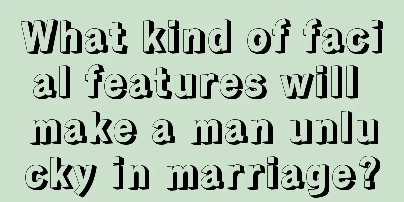 What kind of facial features will make a man unlucky in marriage?