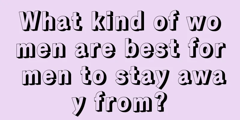 What kind of women are best for men to stay away from?