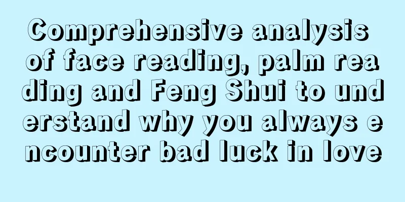 Comprehensive analysis of face reading, palm reading and Feng Shui to understand why you always encounter bad luck in love