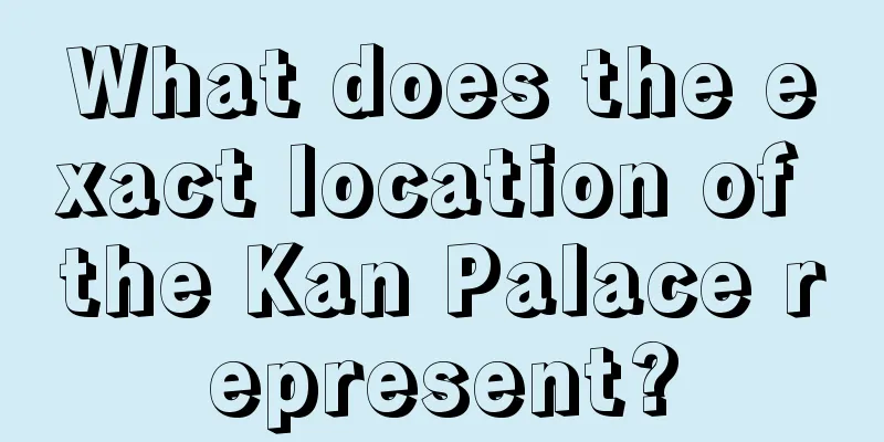 What does the exact location of the Kan Palace represent?