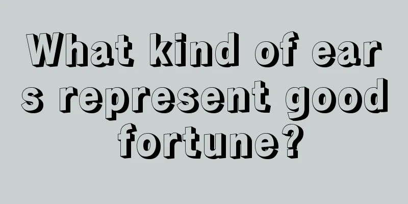 What kind of ears represent good fortune?