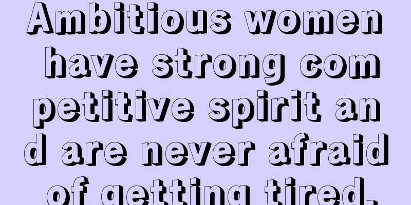 Ambitious women have strong competitive spirit and are never afraid of getting tired.