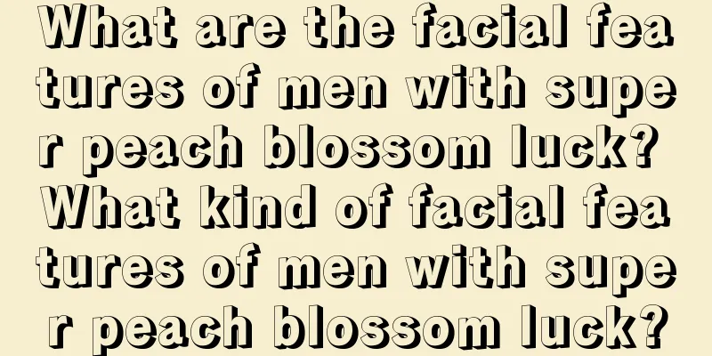 What are the facial features of men with super peach blossom luck? What kind of facial features of men with super peach blossom luck?