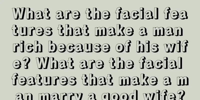 What are the facial features that make a man rich because of his wife? What are the facial features that make a man marry a good wife?