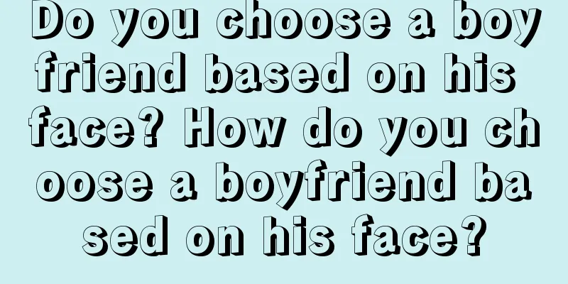 Do you choose a boyfriend based on his face? How do you choose a boyfriend based on his face?