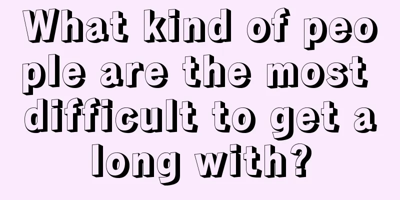 What kind of people are the most difficult to get along with?