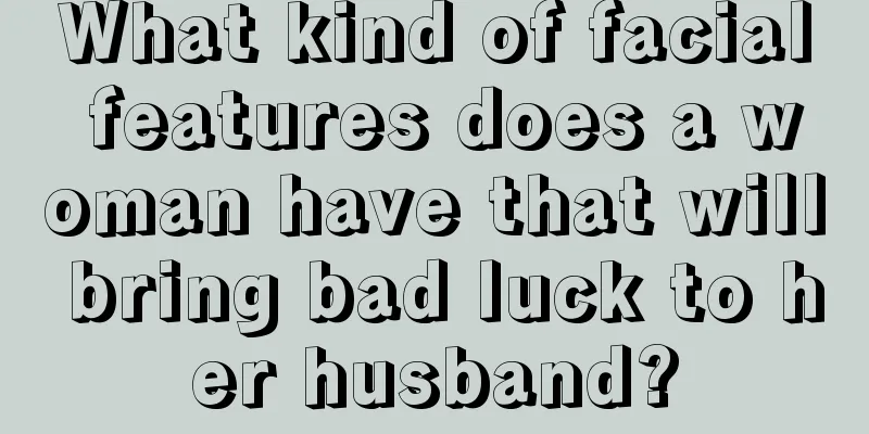 What kind of facial features does a woman have that will bring bad luck to her husband?