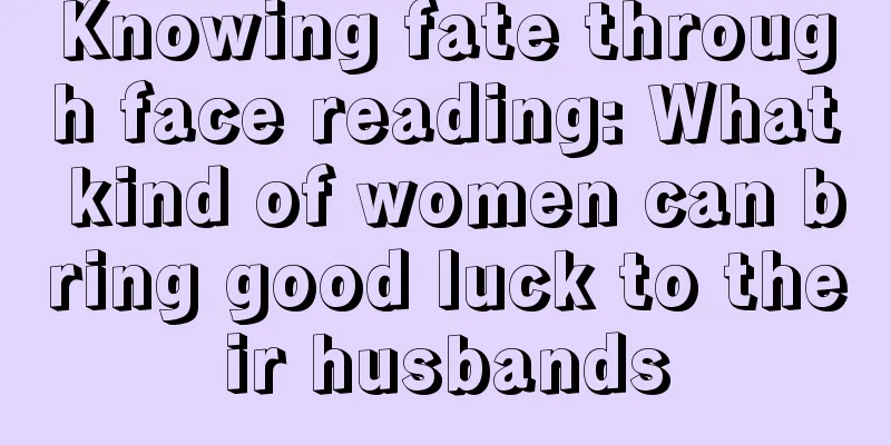 Knowing fate through face reading: What kind of women can bring good luck to their husbands
