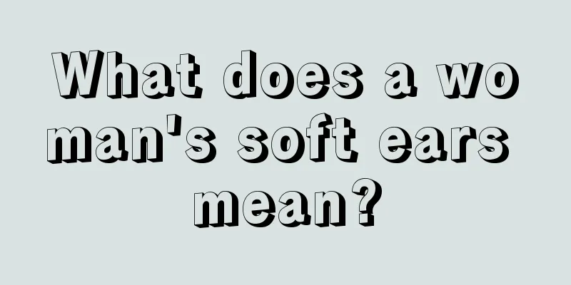 What does a woman's soft ears mean?